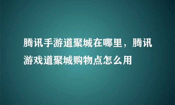 腾讯手游道聚城在哪里，腾讯游戏道聚城购物点怎么用