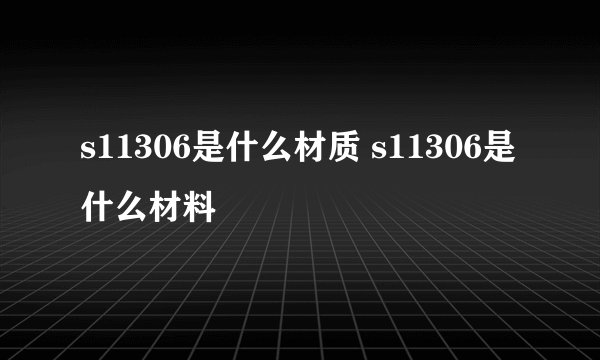 s11306是什么材质 s11306是什么材料