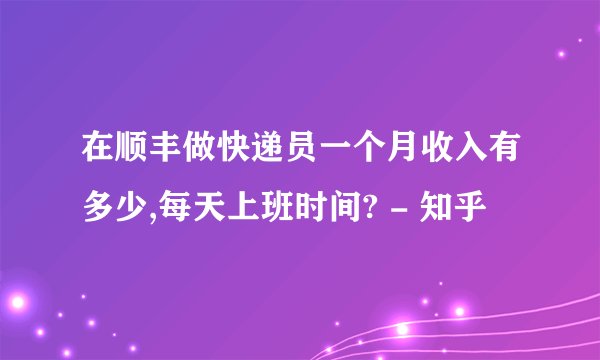 在顺丰做快递员一个月收入有多少,每天上班时间? - 知乎