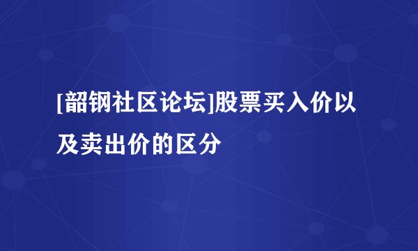 [韶钢社区论坛]股票买入价以及卖出价的区分