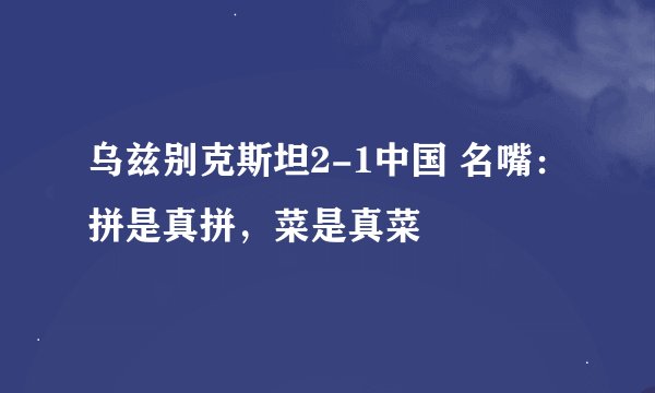 乌兹别克斯坦2-1中国 名嘴：拼是真拼，菜是真菜