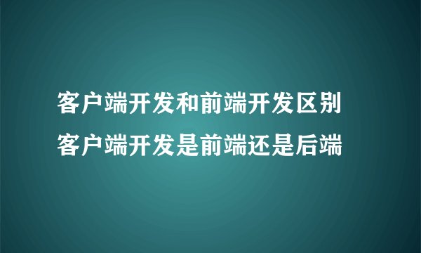 客户端开发和前端开发区别 客户端开发是前端还是后端