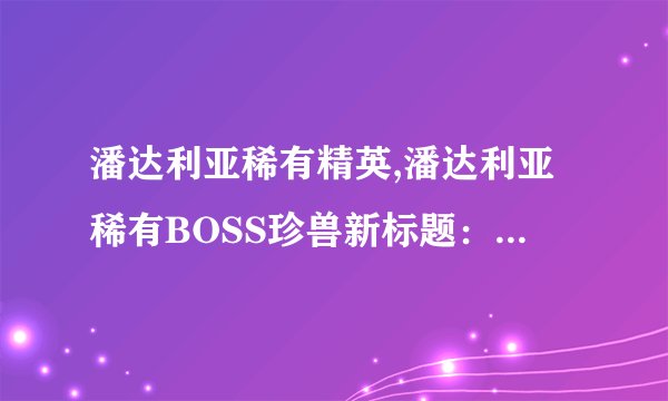 潘达利亚稀有精英,潘达利亚稀有BOSS珍兽新标题：稀有珍兽宝藏