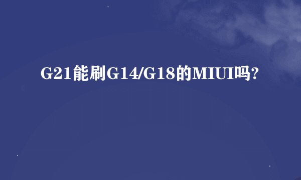 G21能刷G14/G18的MIUI吗?