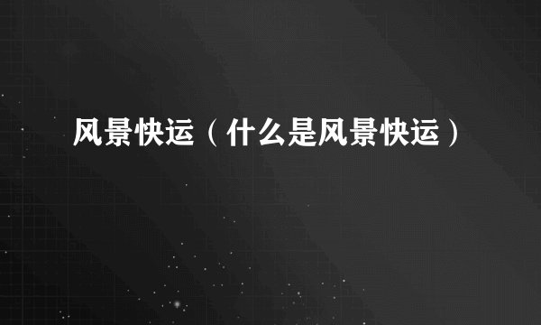 风景快运（什么是风景快运）