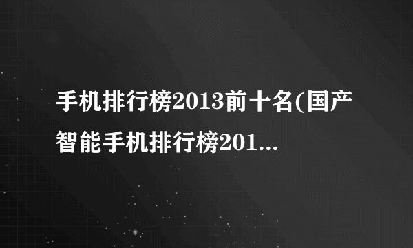 手机排行榜2013前十名(国产智能手机排行榜2013前十名)