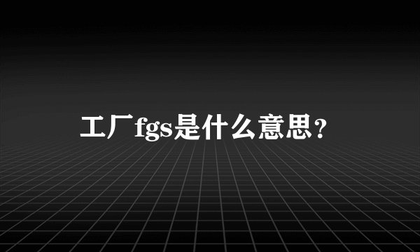工厂fgs是什么意思？