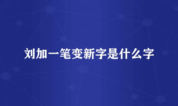 刘加一笔变新字是什么字