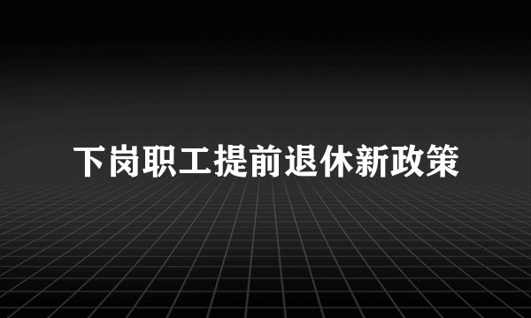 下岗职工提前退休新政策