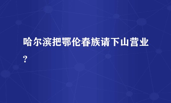 哈尔滨把鄂伦春族请下山营业?