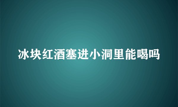冰块红酒塞进小洞里能喝吗