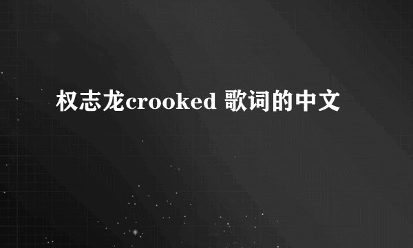 权志龙crooked 歌词的中文
