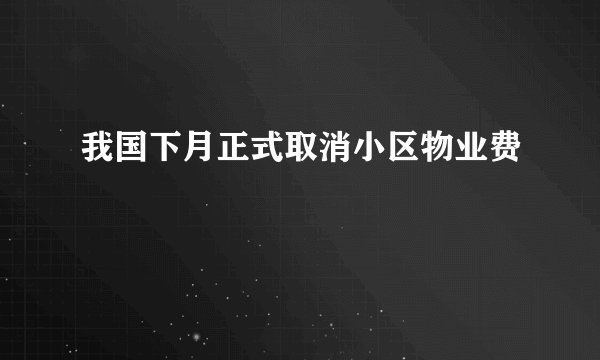我国下月正式取消小区物业费