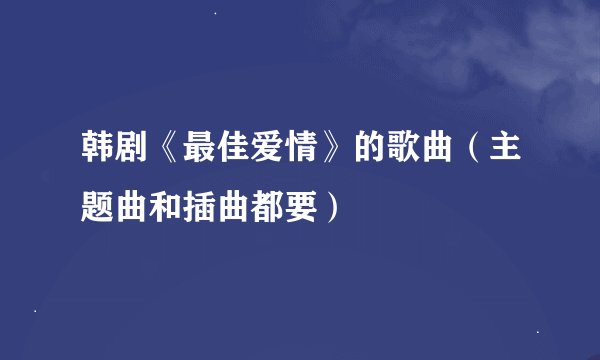 韩剧《最佳爱情》的歌曲（主题曲和插曲都要）