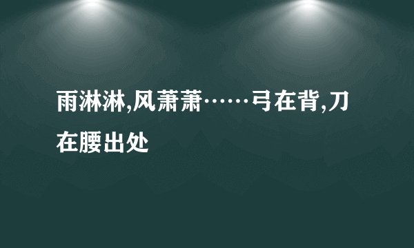 雨淋淋,风萧萧……弓在背,刀在腰出处
