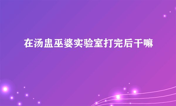 在汤盅巫婆实验室打完后干嘛