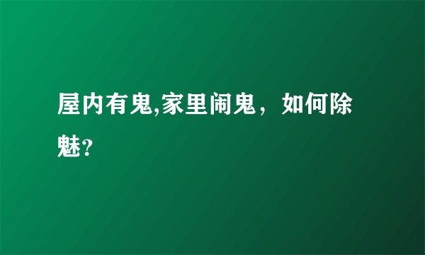 屋内有鬼,家里闹鬼，如何除魅？