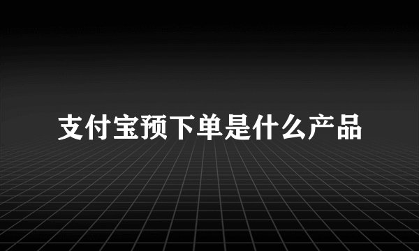 支付宝预下单是什么产品