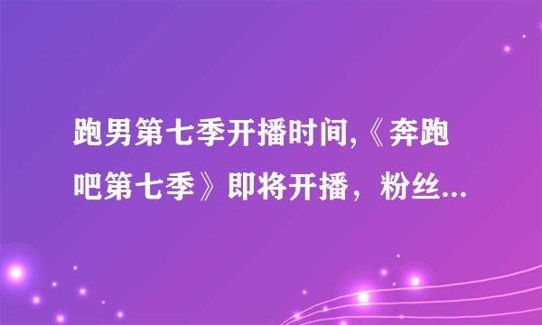 跑男第七季开播时间,《奔跑吧第七季》即将开播,粉丝期待值爆表