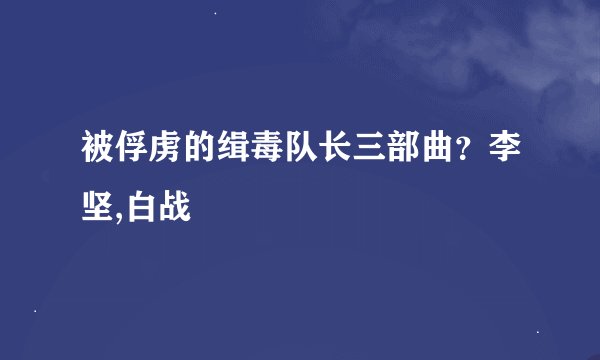 被俘虏的缉毒队长三部曲？李坚,白战