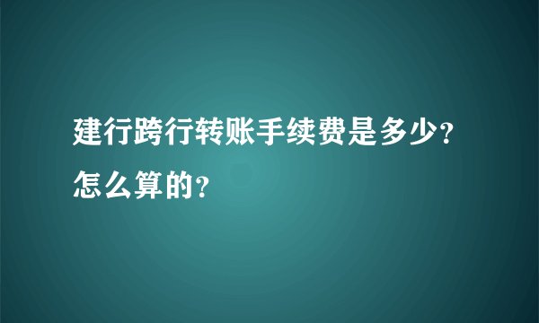 建行跨行转账手续费是多少？怎么算的？