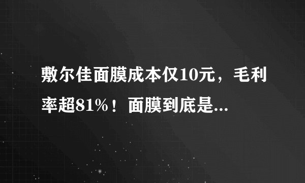 敷尔佳面膜成本仅10元，毛利率超81%！面膜到底是不是“智商税”？