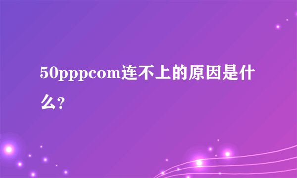 50pppcom连不上的原因是什么？