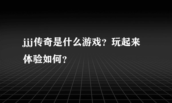 jjj传奇是什么游戏？玩起来体验如何？
