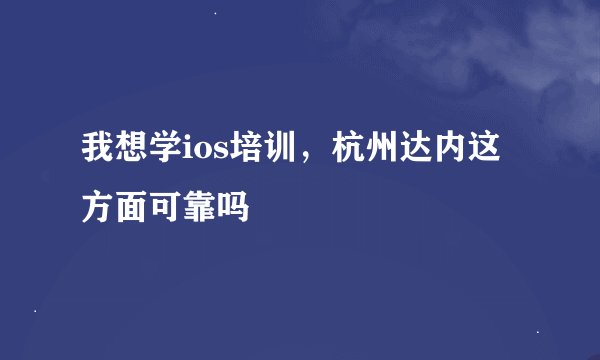 我想学ios培训，杭州达内这方面可靠吗