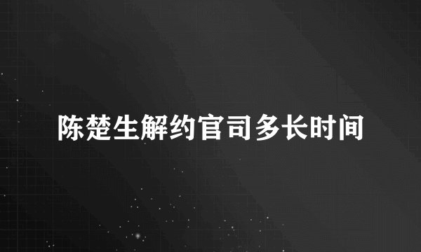 陈楚生解约官司多长时间