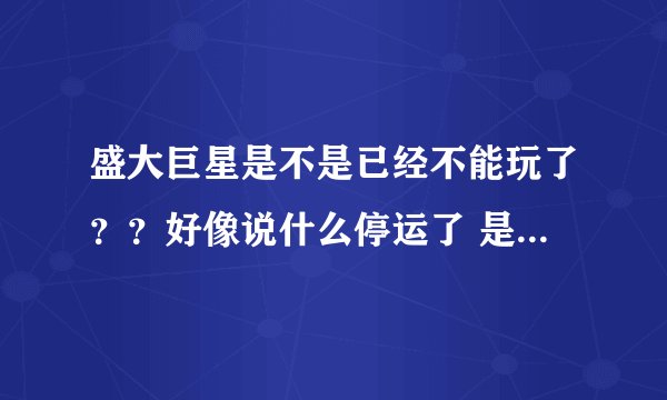 盛大巨星是不是已经不能玩了？？好像说什么停运了 是不是啊？？