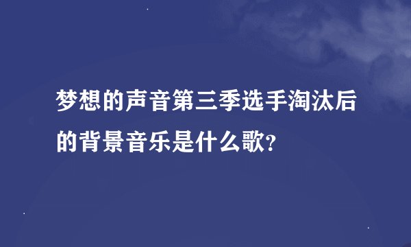 梦想的声音第三季选手淘汰后的背景音乐是什么歌？