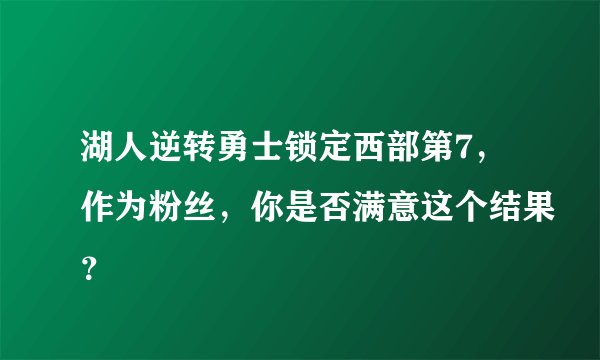 湖人逆转勇士锁定西部第7，作为粉丝，你是否满意这个结果？