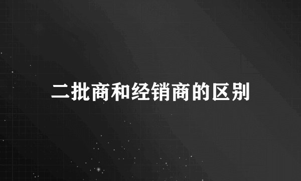 二批商和经销商的区别