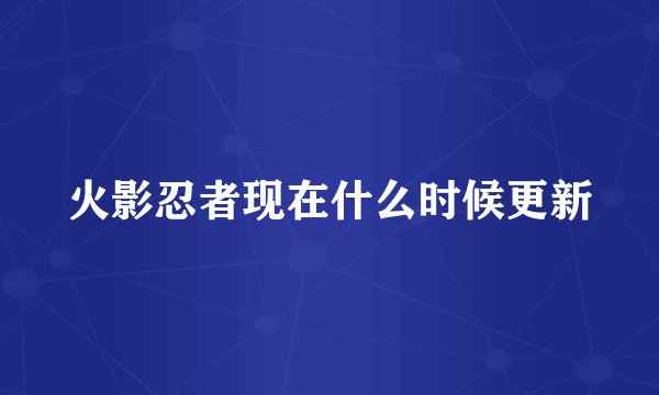 火影忍者现在什么时候更新