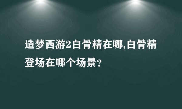 造梦西游2白骨精在哪,白骨精登场在哪个场景？