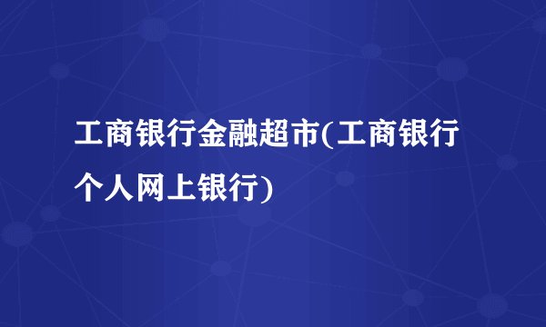 工商银行金融超市(工商银行个人网上银行)