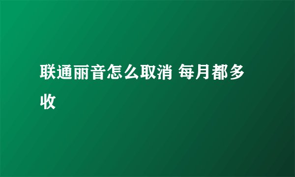 联通丽音怎么取消 每月都多收