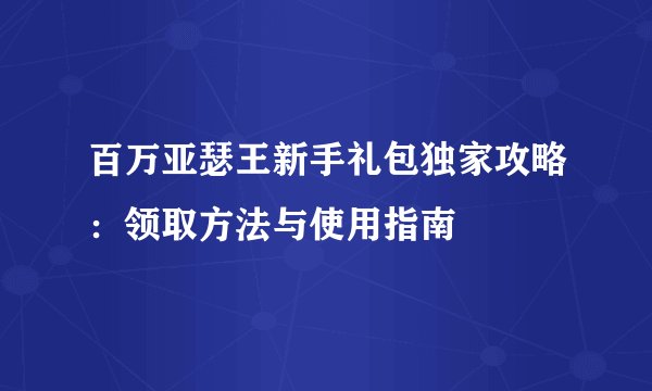 百万亚瑟王新手礼包独家攻略：领取方法与使用指南
