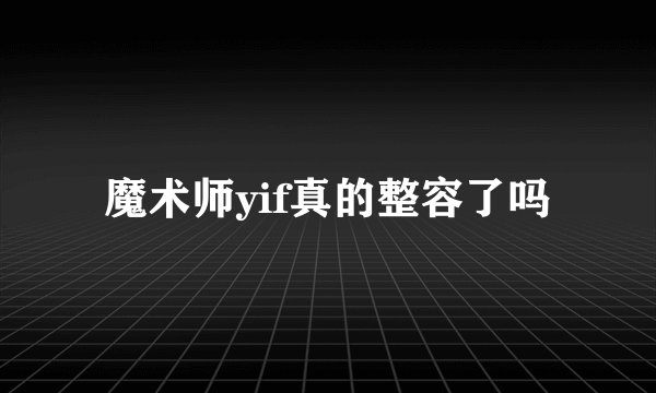 魔术师yif真的整容了吗