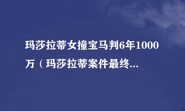 玛莎拉蒂女撞宝马判6年1000万（玛莎拉蒂案件最终判决结果）