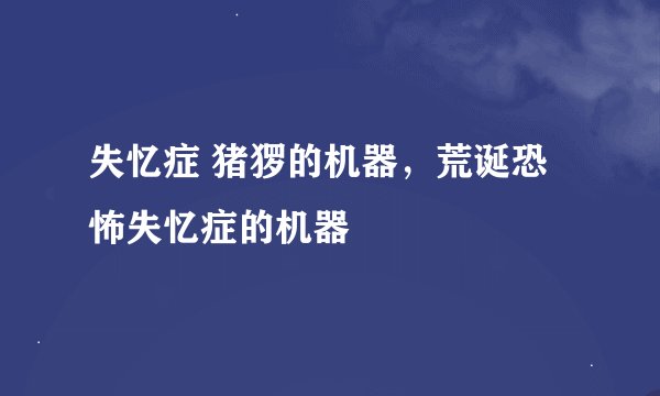 失忆症 猪猡的机器，荒诞恐怖失忆症的机器