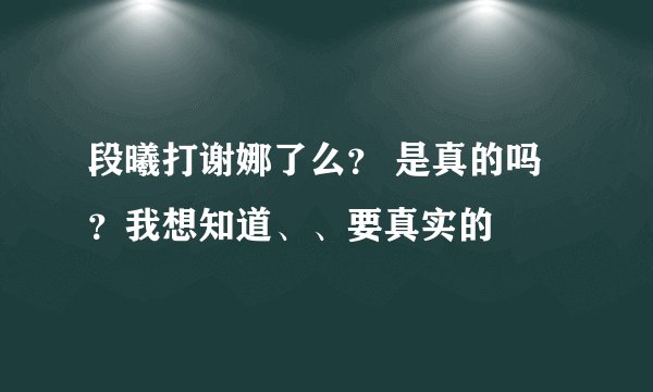 段曦打谢娜了么？ 是真的吗？我想知道、、要真实的