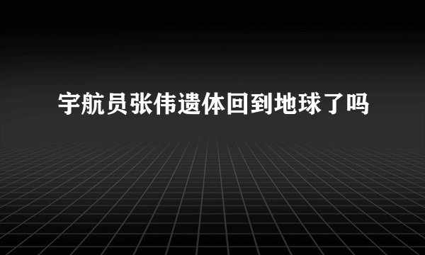 宇航员张伟遗体回到地球了吗