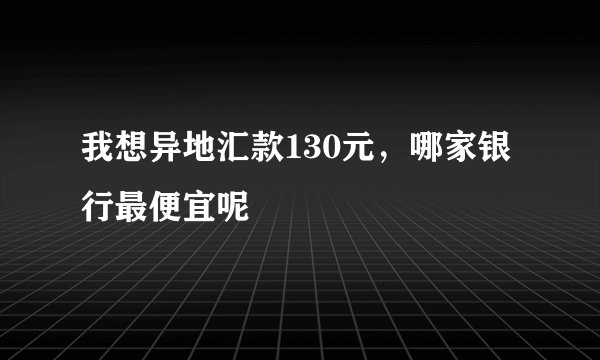 我想异地汇款130元，哪家银行最便宜呢