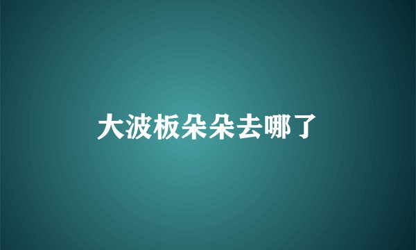 大波板朵朵去哪了