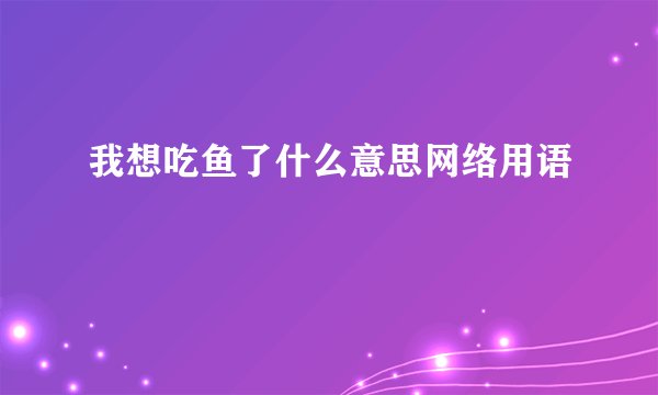 我想吃鱼了什么意思网络用语