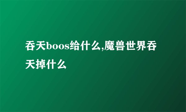 吞天boos给什么,魔兽世界吞天掉什么