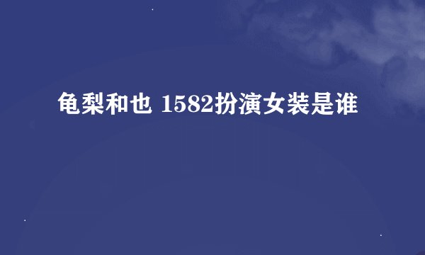 龟梨和也 1582扮演女装是谁