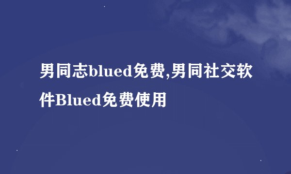 男同志blued免费,男同社交软件Blued免费使用